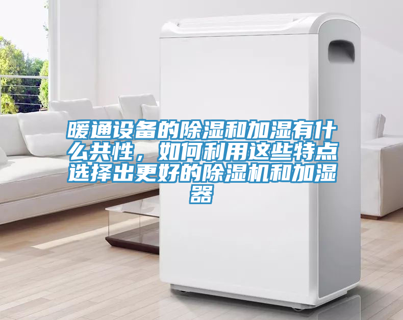 暖通設(shè)備的除濕和加濕有什么共性，如何利用這些特點(diǎn)選擇出更好的除濕機(jī)和加濕器