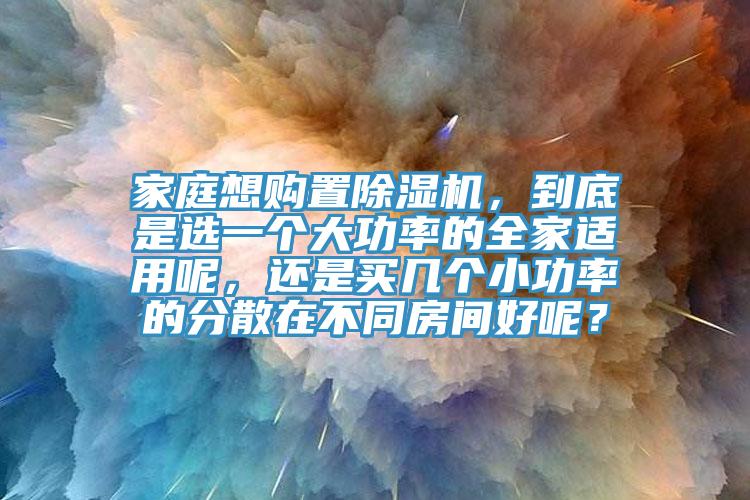 家庭想購置除濕機(jī)，到底是選一個(gè)大功率的全家適用呢，還是買幾個(gè)小功率的分散在不同房間好呢？