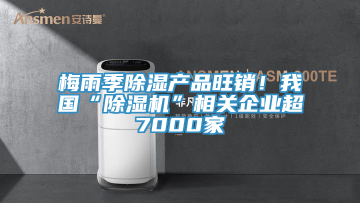 梅雨季除濕產(chǎn)品旺銷！我國“除濕機”相關(guān)企業(yè)超7000家