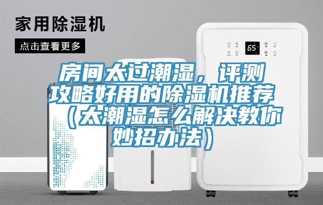 房間太過(guò)潮濕，評(píng)測(cè)攻略好用的除濕機(jī)推薦（太潮濕怎么解決教你妙招辦法）