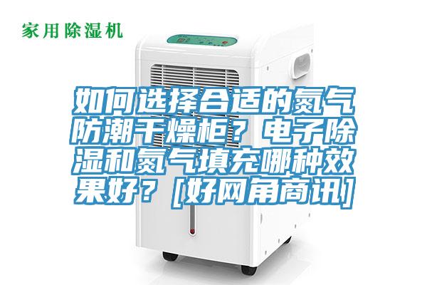 如何選擇合適的氮氣防潮干燥柜？電子除濕和氮氣填充哪種效果好？[好網(wǎng)角商訊]