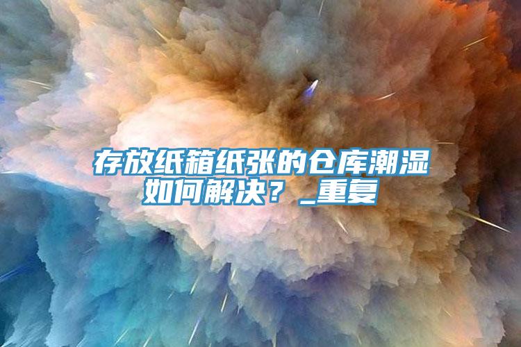 存放紙箱紙張的倉庫潮濕如何解決？_重復(fù)