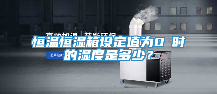 恒溫恒濕箱設(shè)定值為0℃時(shí)的濕度是多少？