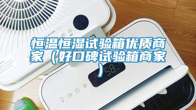 恒溫恒濕試驗箱優(yōu)質(zhì)商家（好口碑試驗箱商家）
