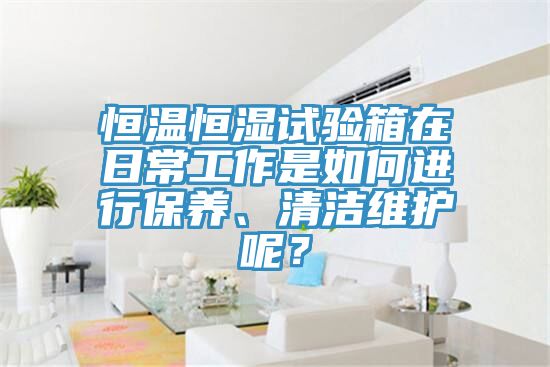 恒溫恒濕試驗(yàn)箱在日常工作是如何進(jìn)行保養(yǎng)、清潔維護(hù)呢？