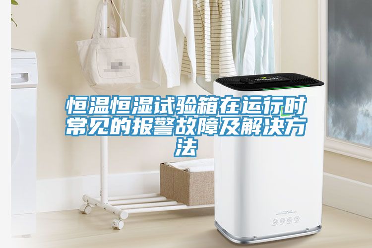 恒溫恒濕試驗(yàn)箱在運(yùn)行時常見的報(bào)警故障及解決方法
