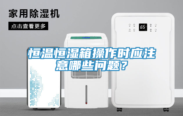 恒溫恒濕箱操作時(shí)應(yīng)注意哪些問(wèn)題？