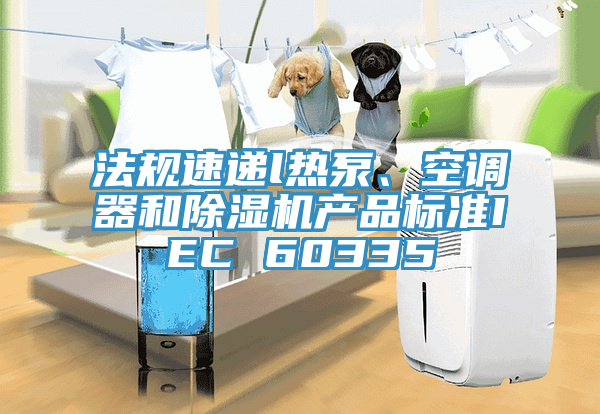 法規(guī)速遞l熱泵、空調(diào)器和除濕機產(chǎn)品標準IEC 60335