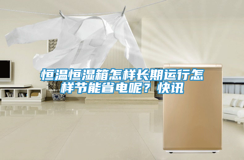 恒溫恒濕箱怎樣長(zhǎng)期運(yùn)行怎樣節(jié)能省電呢？快訊