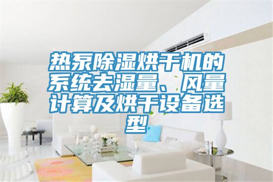 熱泵除濕烘干機(jī)的系統(tǒng)去濕量、風(fēng)量計算及烘干設(shè)備選型