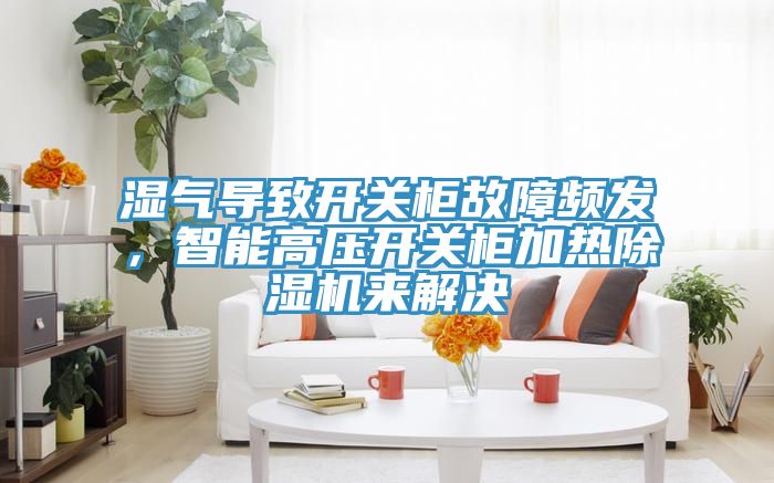 濕氣導致開關(guān)柜故障頻發(fā)，智能高壓開關(guān)柜加熱除濕機來解決