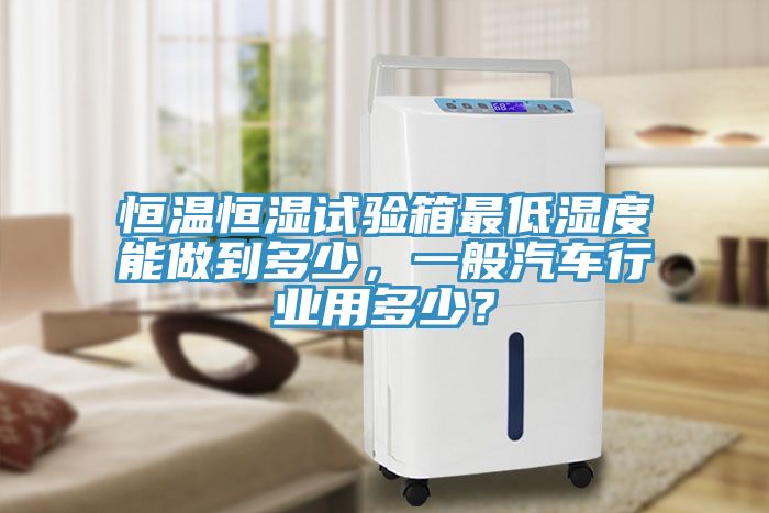 恒溫恒濕試驗(yàn)箱最低濕度能做到多少，一般汽車行業(yè)用多少？