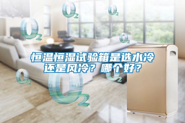 恒溫恒濕試驗(yàn)箱是選水冷還是風(fēng)冷？哪個(gè)好？