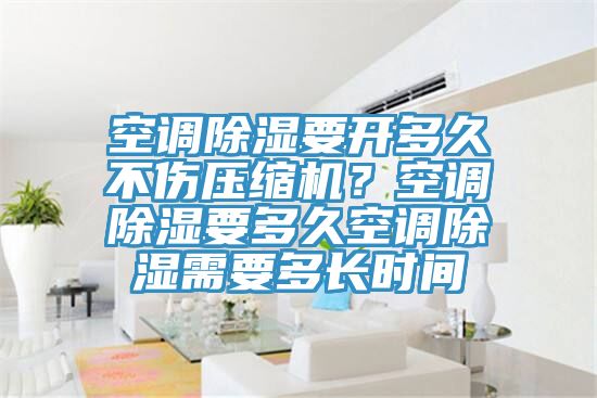 空調除濕要開多久不傷壓縮機？空調除濕要多久空調除濕需要多長時間