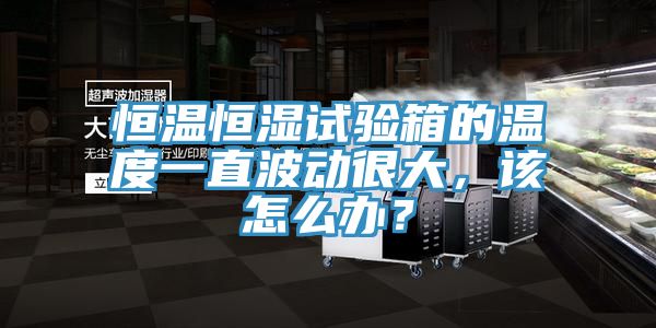 恒溫恒濕試驗箱的溫度一直波動很大，該怎么辦？