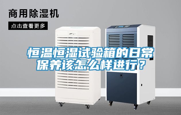 恒溫恒濕試驗箱的日常保養(yǎng)該怎么樣進行？