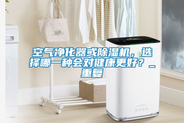 空氣凈化器或除濕機(jī)，選擇哪一種會對健康更好？_重復(fù)