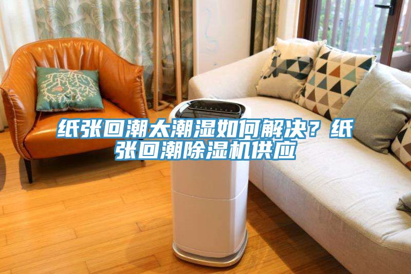 紙張回潮太潮濕如何解決？紙張回潮除濕機(jī)供應(yīng)