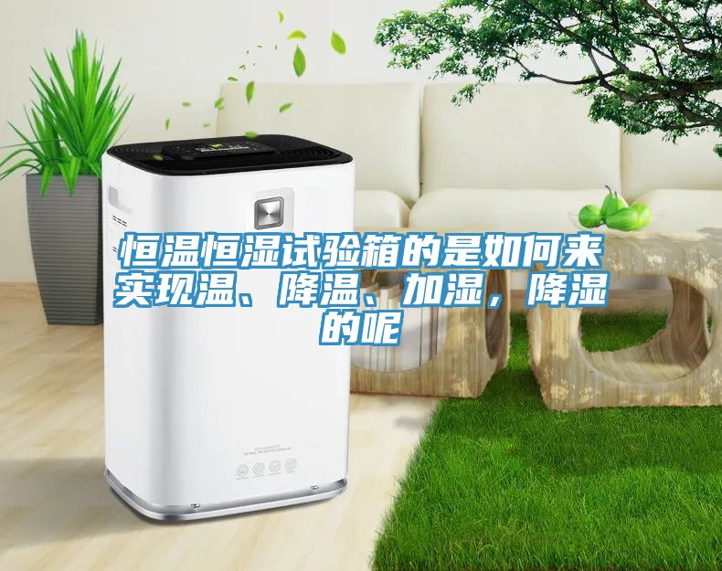 恒溫恒濕試驗箱的是如何來實現(xiàn)溫、降溫、加濕，降濕的呢