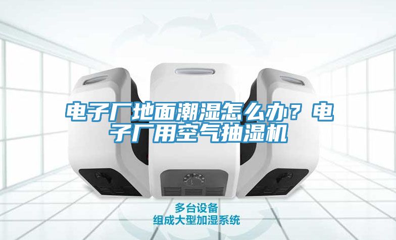 電子廠地面潮濕怎么辦？電子廠用空氣抽濕機(jī)