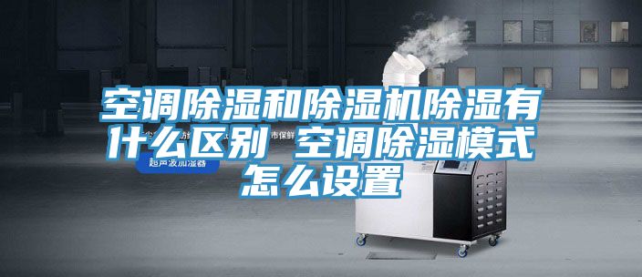 空調(diào)除濕和除濕機除濕有什么區(qū)別 空調(diào)除濕模式怎么設置