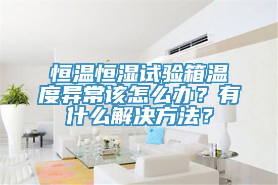 恒溫恒濕試驗(yàn)箱溫度異常該怎么辦？有什么解決方法？