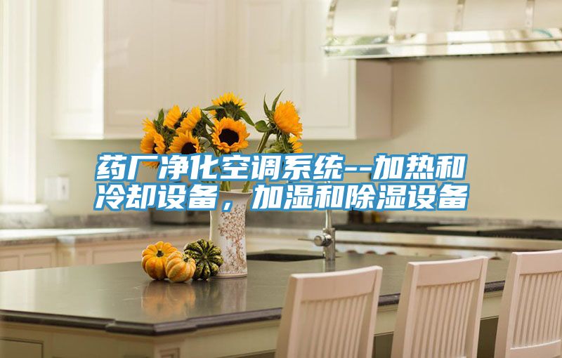 藥廠凈化空調(diào)系統(tǒng)--加熱和冷卻設(shè)備，加濕和除濕設(shè)備
