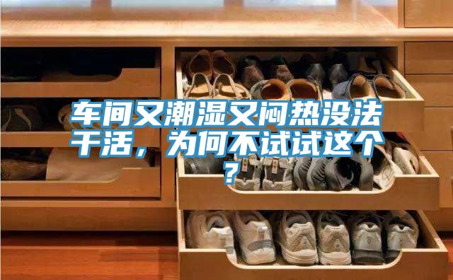 車間又潮濕又悶熱沒(méi)法干活，為何不試試這個(gè)？