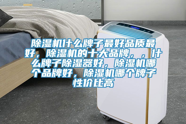 除濕機什么牌子最好品質(zhì)最好，除濕機的十大品牌，，什么牌子除濕器好，除濕機哪個品牌好，除濕機哪個牌子性價比高