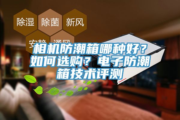 相機防潮箱哪種好？如何選購？電子防潮箱技術(shù)評測