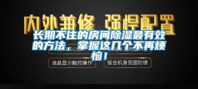 長(zhǎng)期不住的房間除濕最有效的方法，掌握這幾個(gè)不再煩惱！