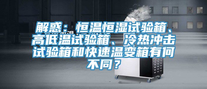 解惑：恒溫恒濕試驗箱、高低溫試驗箱、冷熱沖擊試驗箱和快速溫變箱有何不同？