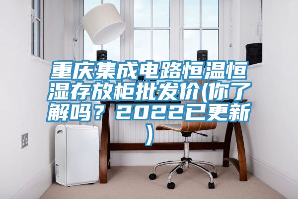 重慶集成電路恒溫恒濕存放柜批發(fā)價(你了解嗎？2022已更新)